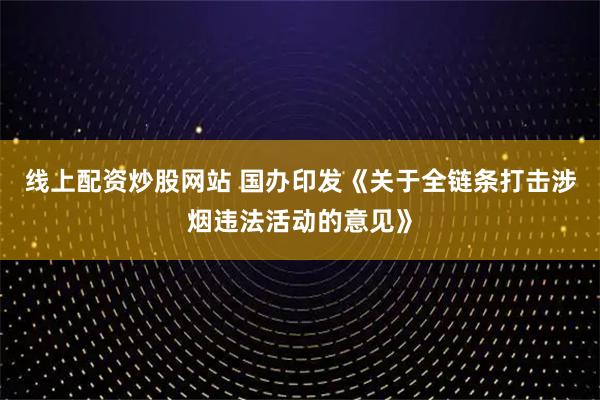 线上配资炒股网站 国办印发《关于全链条打击涉烟违法活动的意见》
