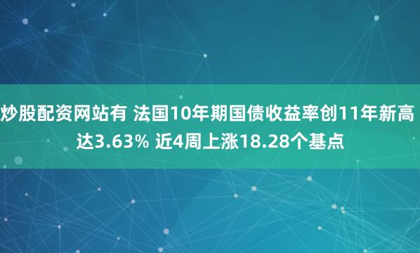 炒股配资网站有 法国10年期国债收益率创11年新高 达3.63% 近4周上涨18.28个基点