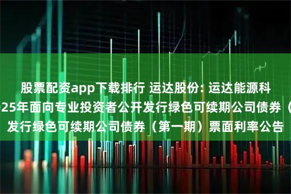 股票配资app下载排行 运达股份: 运达能源科技集团股份有限公司2025年面向专业投资者公开发行绿色可续期公司债券（第一期）票面利率公告