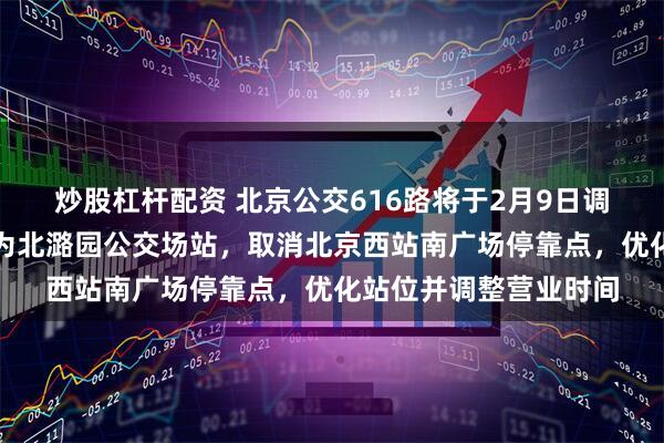 炒股杠杆配资 北京公交616路将于2月9日调整走向，首末站变更为北潞园公交场站，取消北京西站南广场停靠点，优化站位并调整营业时间