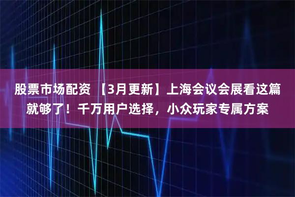 股票市场配资 【3月更新】上海会议会展看这篇就够了！千万用户选择，小众玩家专属方案