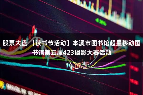 股票大盘 【读书节活动】本溪市图书馆超星移动图书馆第五届423摄影大赛活动