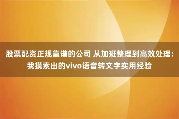 股票配资正规靠谱的公司 从加班整理到高效处理：我摸索出的vivo语音转文字实用经验