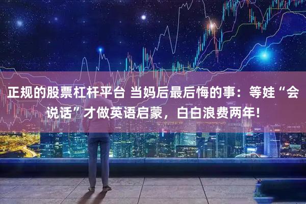 正规的股票杠杆平台 当妈后最后悔的事：等娃“会说话”才做英语启蒙，白白浪费两年!