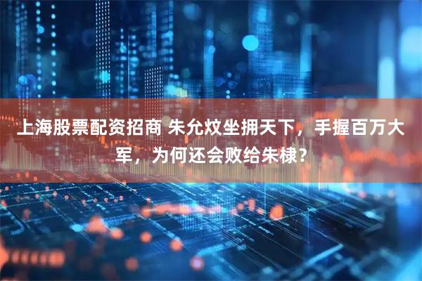 上海股票配资招商 朱允炆坐拥天下，手握百万大军，为何还会败给朱棣？