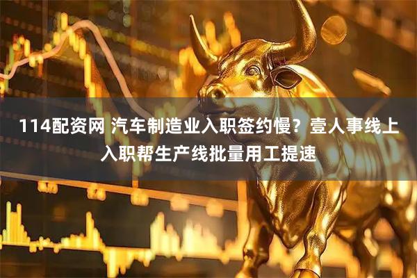 114配资网 汽车制造业入职签约慢？壹人事线上入职帮生产线批量用工提速