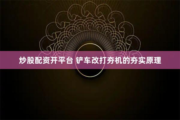 炒股配资开平台 铲车改打夯机的夯实原理