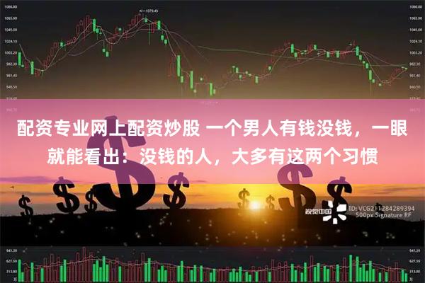配资专业网上配资炒股 一个男人有钱没钱，一眼就能看出：没钱的人，大多有这两个习惯
