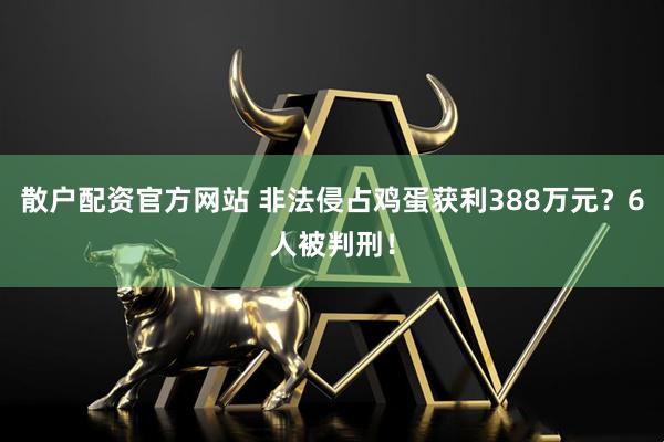 散户配资官方网站 非法侵占鸡蛋获利388万元？6人被判刑！