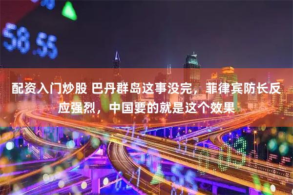 配资入门炒股 巴丹群岛这事没完,菲律宾防长反应强烈,中国要的就是这个效果
