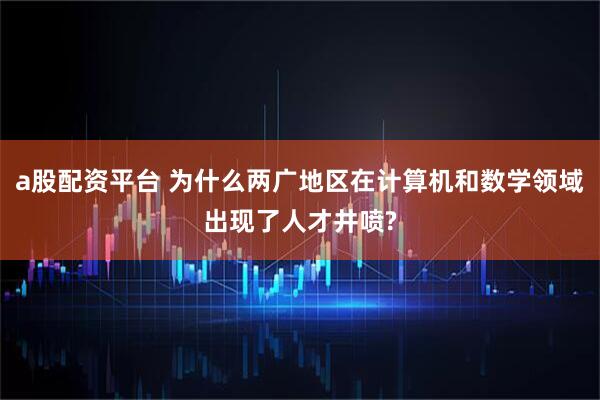 a股配资平台 为什么两广地区在计算机和数学领域出现了人才井喷?