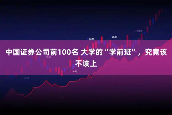 中国证券公司前100名 大学的“学前班”，究竟该不该上