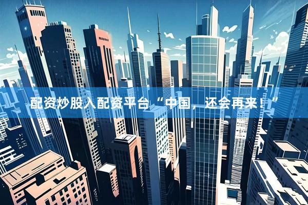 配资炒股入配资平台 “中国，还会再来！”